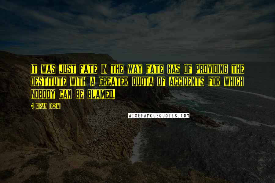 Kiran Desai quotes: it was just fate in the way fate has of providing the destitute with a greater quota of accidents for which nobody can be blamed.