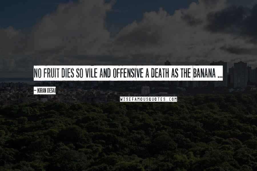 Kiran Desai quotes: No fruit dies so vile and offensive a death as the banana ...