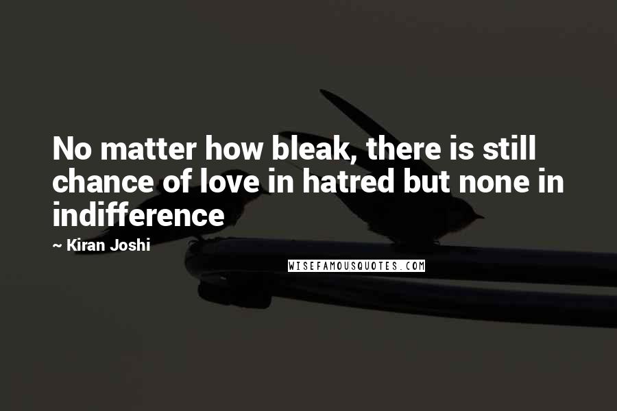 Kiran Joshi quotes: No matter how bleak, there is still chance of love in hatred but none in indifference