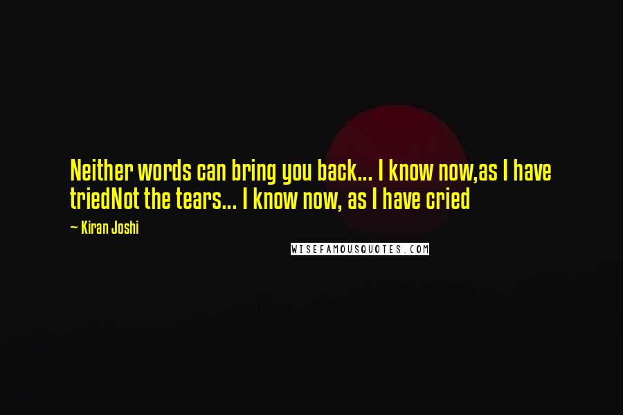 Kiran Joshi quotes: Neither words can bring you back... I know now,as I have triedNot the tears... I know now, as I have cried