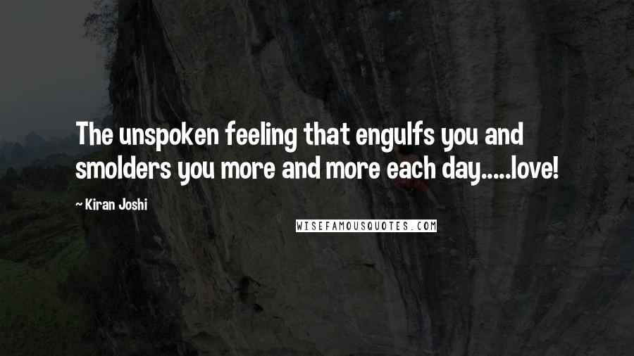 Kiran Joshi quotes: The unspoken feeling that engulfs you and smolders you more and more each day.....love!