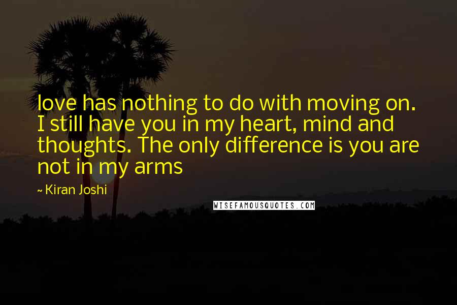 Kiran Joshi quotes: love has nothing to do with moving on. I still have you in my heart, mind and thoughts. The only difference is you are not in my arms