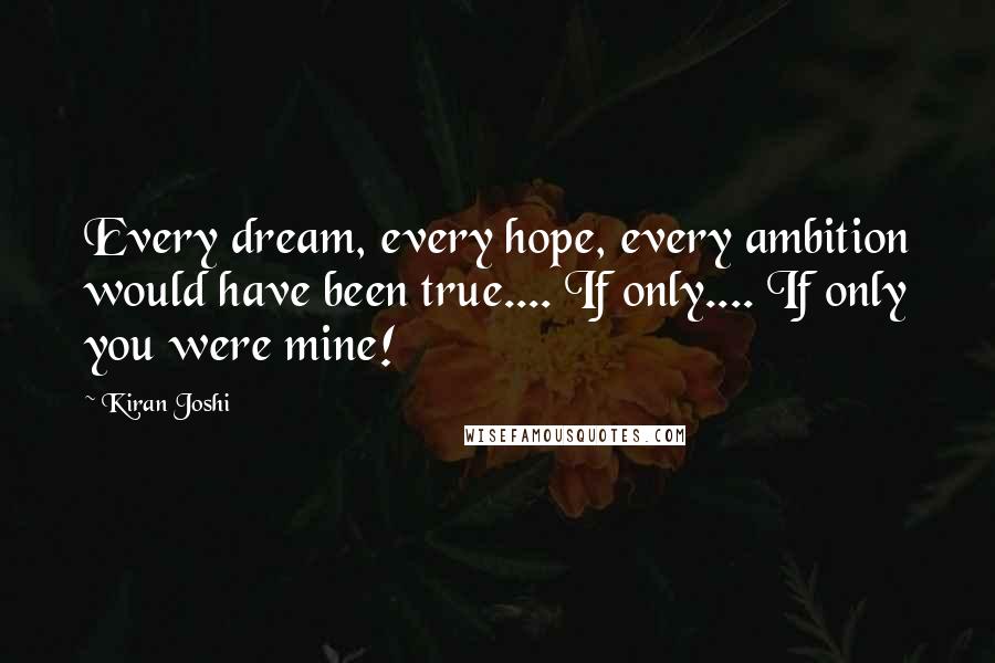 Kiran Joshi quotes: Every dream, every hope, every ambition would have been true.... If only.... If only you were mine!