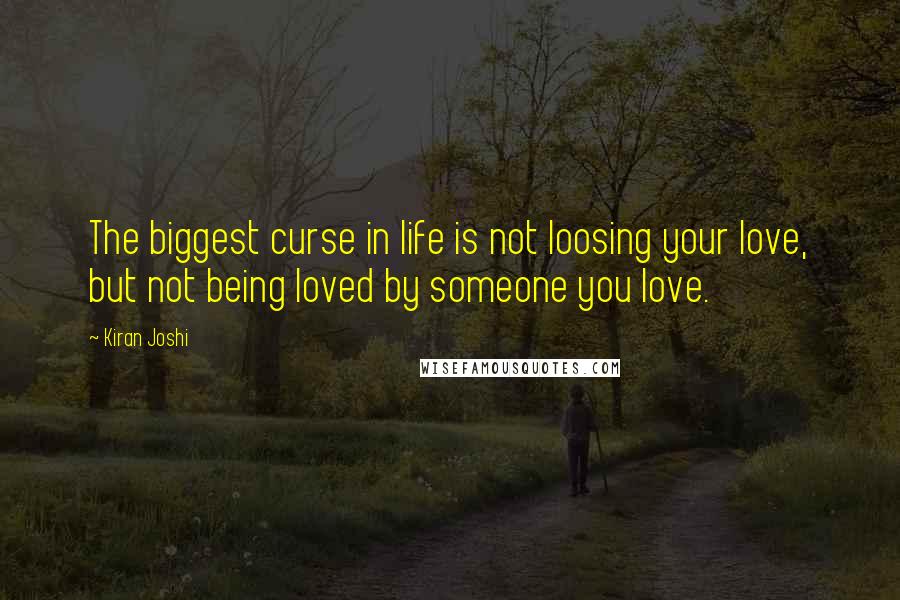 Kiran Joshi quotes: The biggest curse in life is not loosing your love, but not being loved by someone you love.