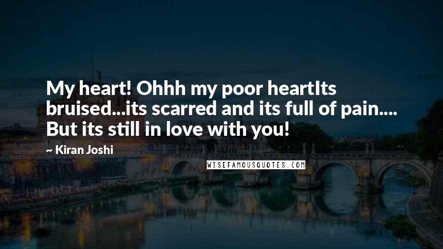 Kiran Joshi quotes: My heart! Ohhh my poor heartIts bruised...its scarred and its full of pain.... But its still in love with you!