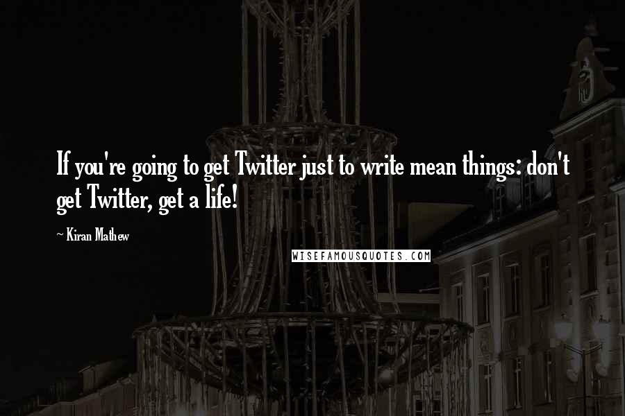 Kiran Mathew quotes: If you're going to get Twitter just to write mean things: don't get Twitter, get a life!