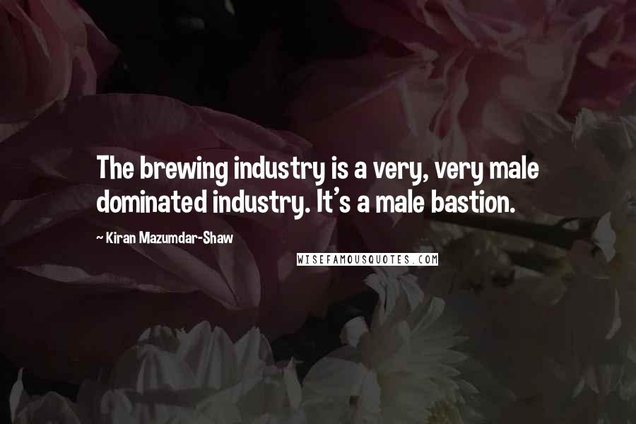 Kiran Mazumdar-Shaw quotes: The brewing industry is a very, very male dominated industry. It's a male bastion.