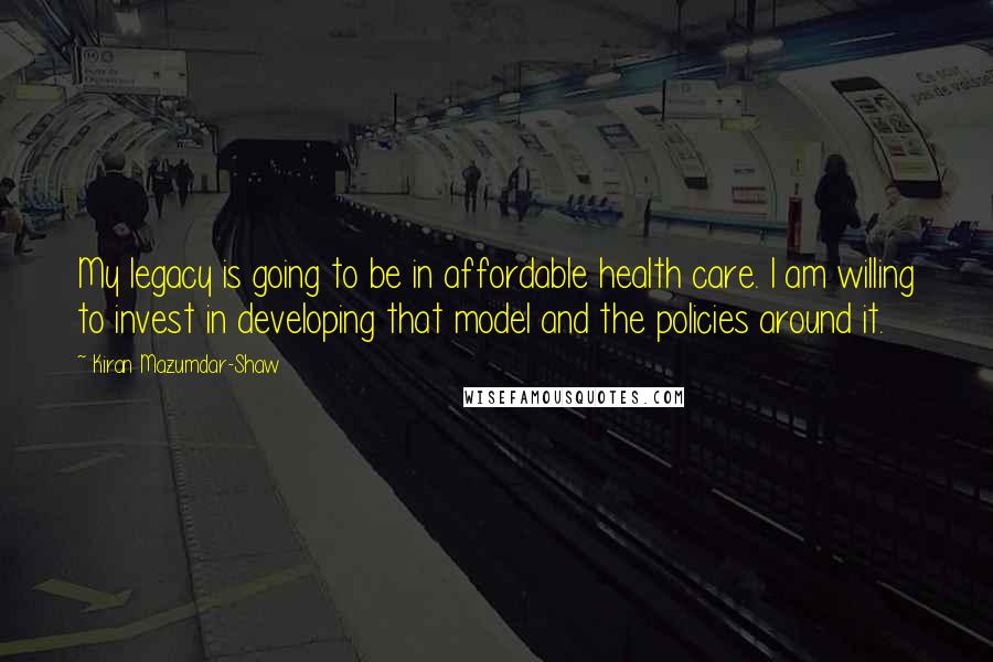 Kiran Mazumdar-Shaw quotes: My legacy is going to be in affordable health care. I am willing to invest in developing that model and the policies around it.