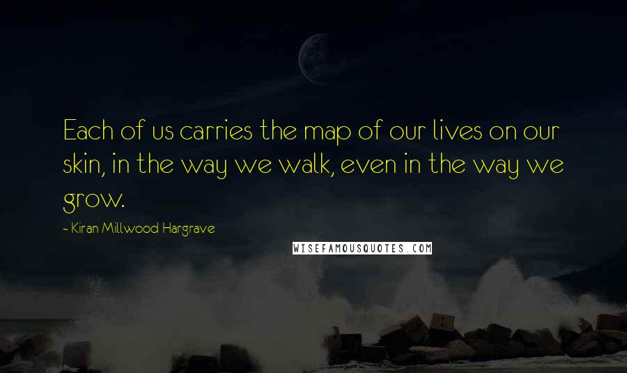 Kiran Millwood Hargrave quotes: Each of us carries the map of our lives on our skin, in the way we walk, even in the way we grow.