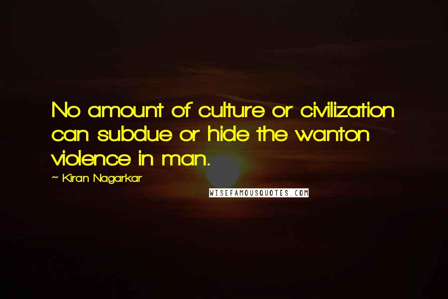 Kiran Nagarkar quotes: No amount of culture or civilization can subdue or hide the wanton violence in man.