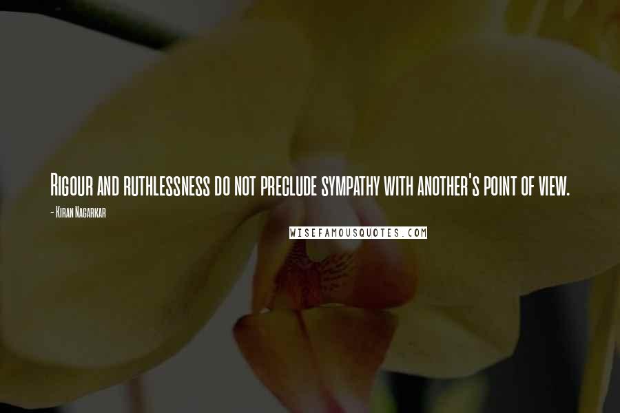 Kiran Nagarkar quotes: Rigour and ruthlessness do not preclude sympathy with another's point of view.