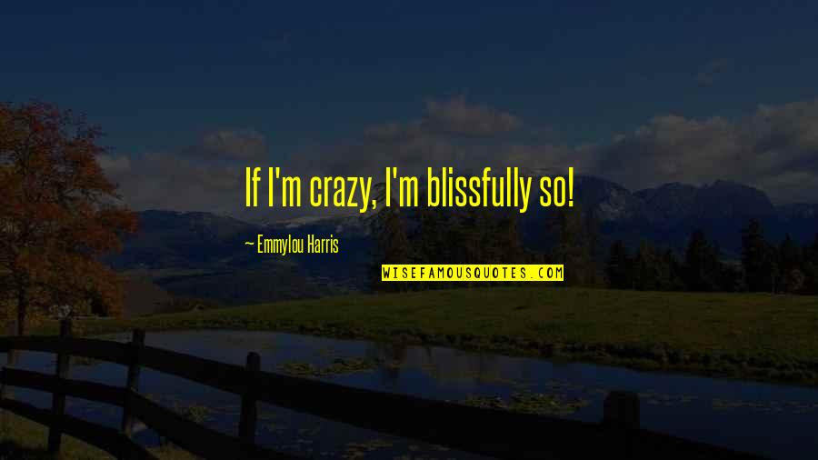 Kirazu Quotes By Emmylou Harris: If I'm crazy, I'm blissfully so! Kirazu Quotes By Emmylou Harris: If I'm crazy, I'm blissfully so!