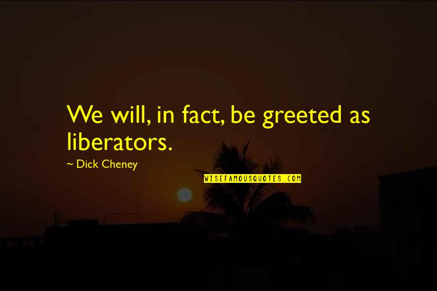 Kirberger Designs Quotes By Dick Cheney: We will, in fact, be greeted as liberators. Kirberger Designs Quotes By Dick Cheney: We will, in fact, be greeted as liberators.