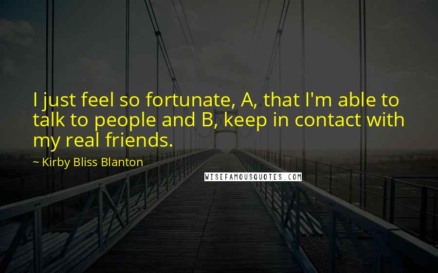 Kirby Bliss Blanton quotes: I just feel so fortunate, A, that I'm able to talk to people and B, keep in contact with my real friends. Kirby Bliss Blanton quotes: I just feel so fortunate, A, that I'm able to talk to people and B, keep in contact with my real friends.