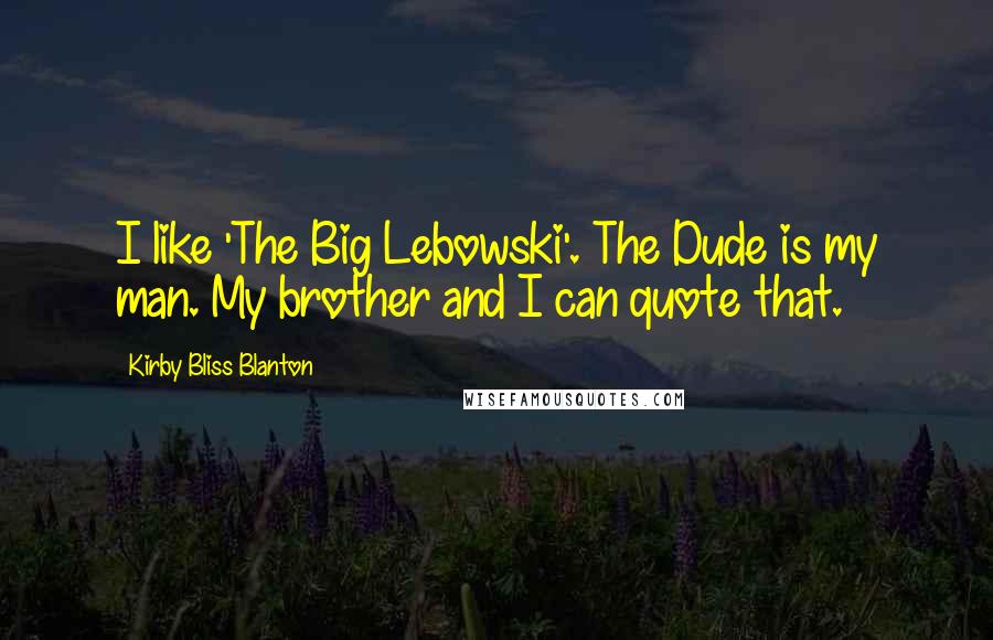 Kirby Bliss Blanton quotes: I like 'The Big Lebowski'. The Dude is my man. My brother and I can quote that.