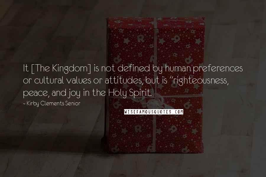 Kirby Clements Senior quotes: It [The Kingdom] is not defined by human preferences or cultural values or attitudes, but is "righteousness, peace, and joy in the Holy Spirit.