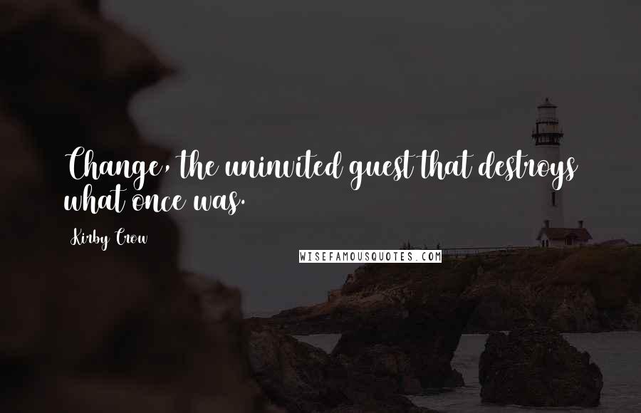 Kirby Crow quotes: Change, the uninvited guest that destroys what once was.