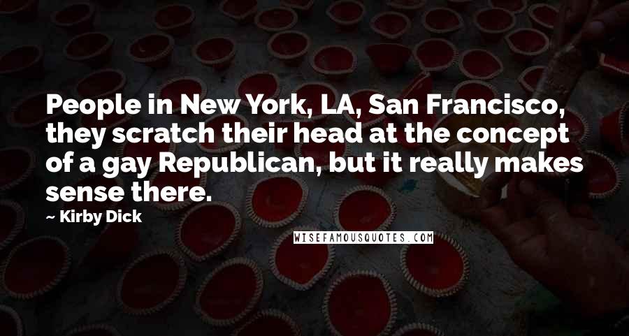 Kirby Dick quotes: People in New York, LA, San Francisco, they scratch their head at the concept of a gay Republican, but it really makes sense there.