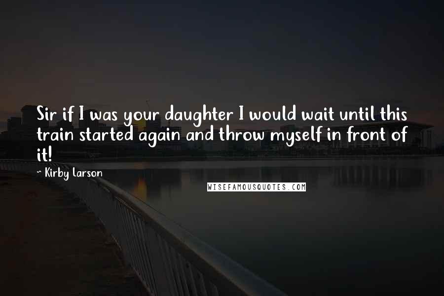 Kirby Larson quotes: Sir if I was your daughter I would wait until this train started again and throw myself in front of it!