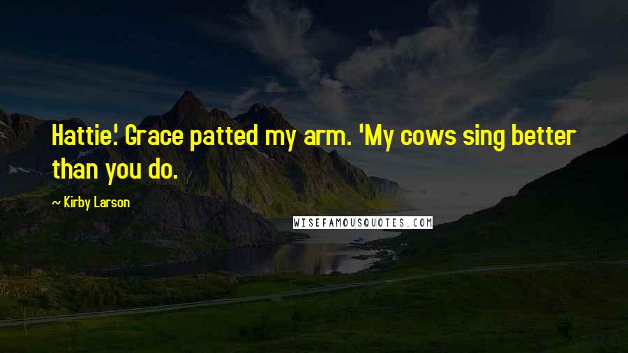 Kirby Larson quotes: Hattie.' Grace patted my arm. 'My cows sing better than you do.