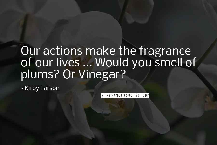 Kirby Larson quotes: Our actions make the fragrance of our lives ... Would you smell of plums? Or Vinegar?