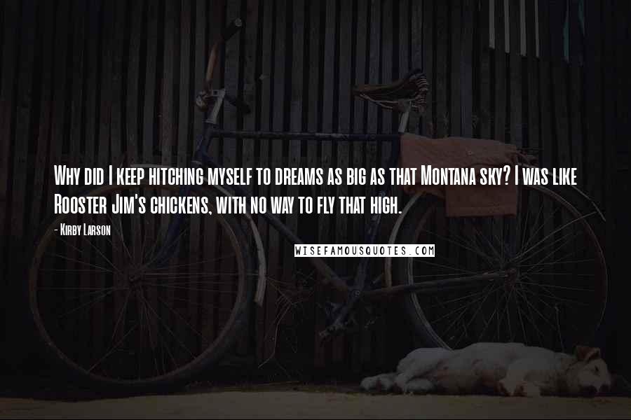 Kirby Larson quotes: Why did I keep hitching myself to dreams as big as that Montana sky? I was like Rooster Jim's chickens, with no way to fly that high.