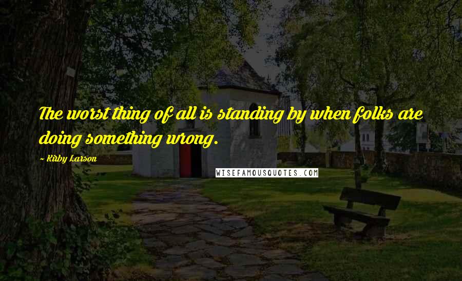 Kirby Larson quotes: The worst thing of all is standing by when folks are doing something wrong.