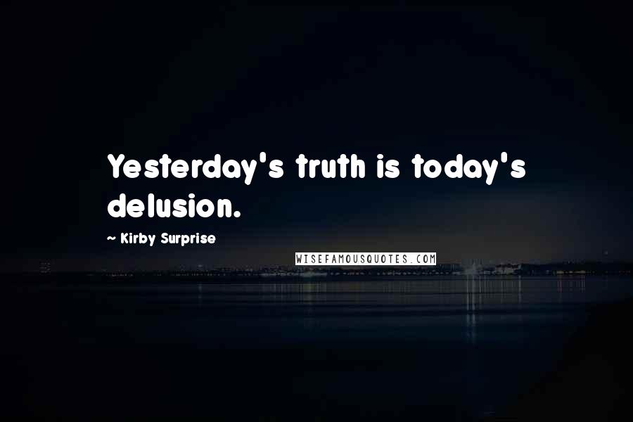 Kirby Surprise quotes: Yesterday's truth is today's delusion.