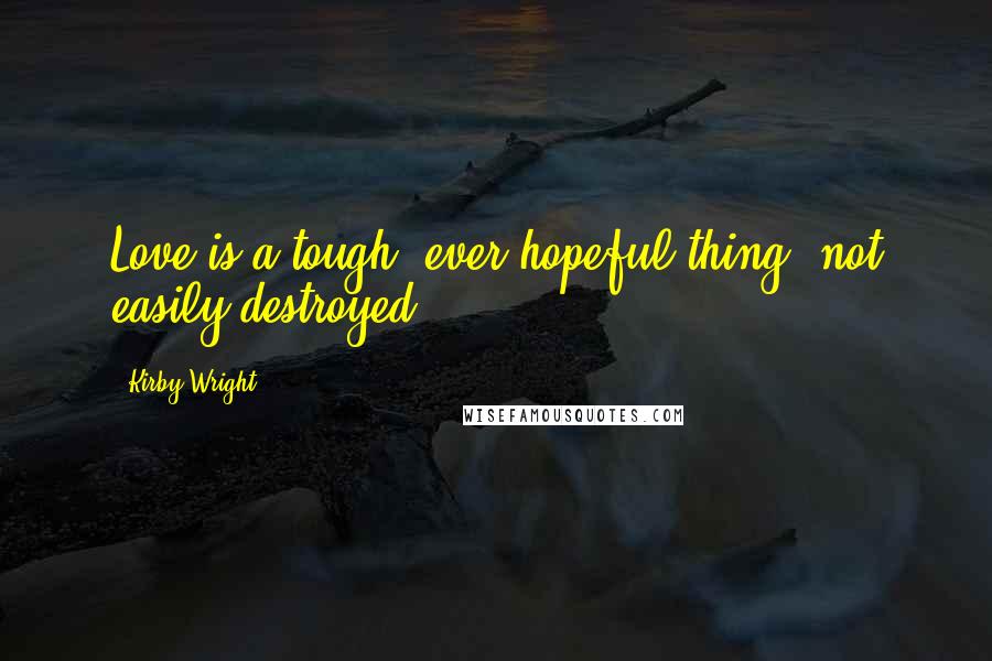 Kirby Wright quotes: Love is a tough, ever hopeful thing, not easily destroyed.