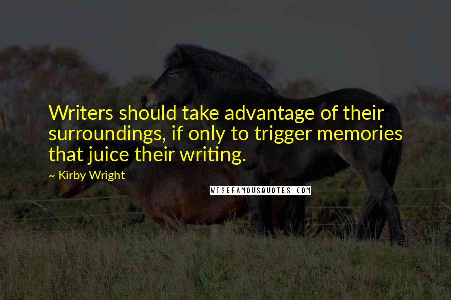 Kirby Wright quotes: Writers should take advantage of their surroundings, if only to trigger memories that juice their writing.