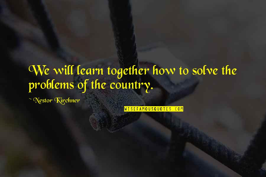 Kirchner's Quotes By Nestor Kirchner: We will learn together how to solve the Kirchner's Quotes By Nestor Kirchner: We will learn together how to solve the