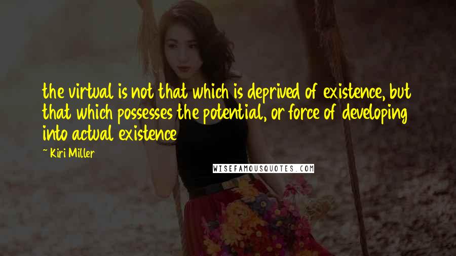 Kiri Miller quotes: the virtual is not that which is deprived of existence, but that which possesses the potential, or force of developing into actual existence