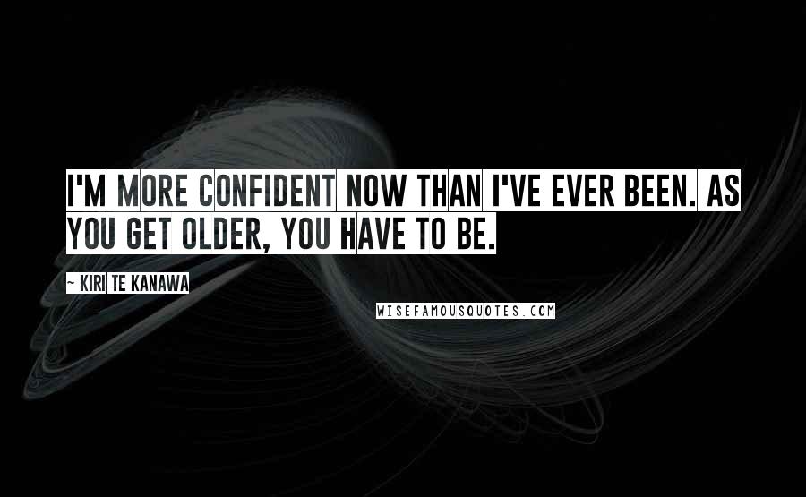 Kiri Te Kanawa quotes: I'm more confident now than I've ever been. As you get older, you have to be.