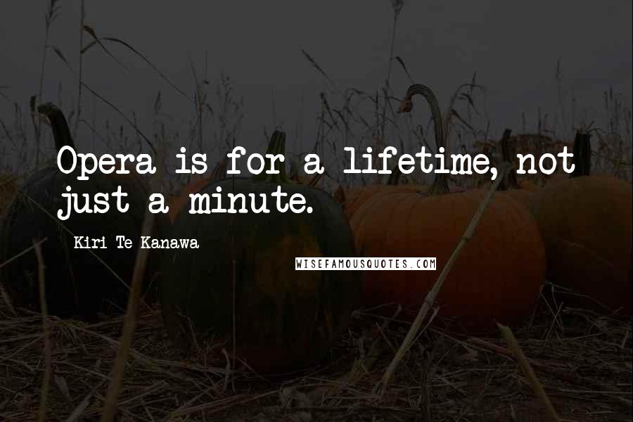 Kiri Te Kanawa quotes: Opera is for a lifetime, not just a minute.