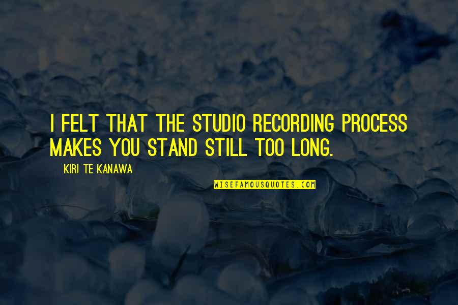 Kiri Te Kanawa Quotes By Kiri Te Kanawa: I felt that the studio recording process makes