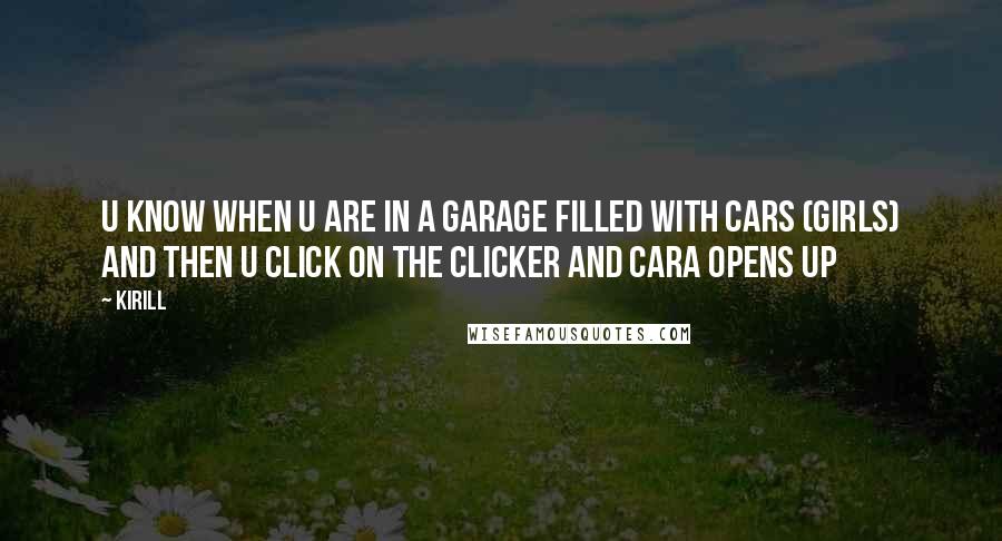 Kirill quotes: u know when u are in a garage filled with cars (girls) and then u click on the clicker and cara opens up