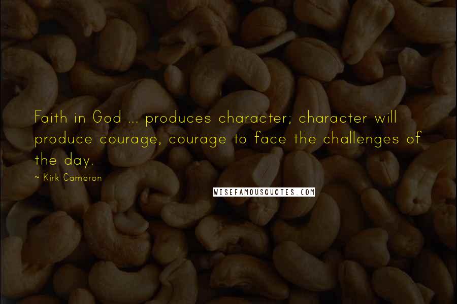 Kirk Cameron quotes: Faith in God ... produces character; character will produce courage, courage to face the challenges of the day.