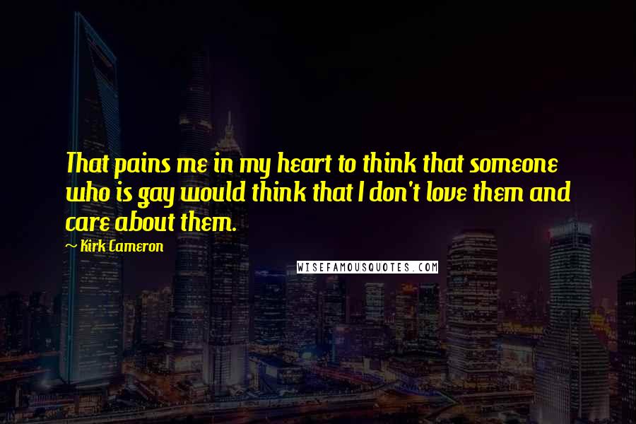 Kirk Cameron quotes: That pains me in my heart to think that someone who is gay would think that I don't love them and care about them.