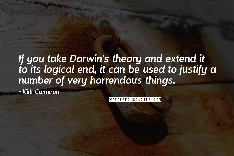 Kirk Cameron quotes: If you take Darwin's theory and extend it to its logical end, it can be used to justify a number of very horrendous things.