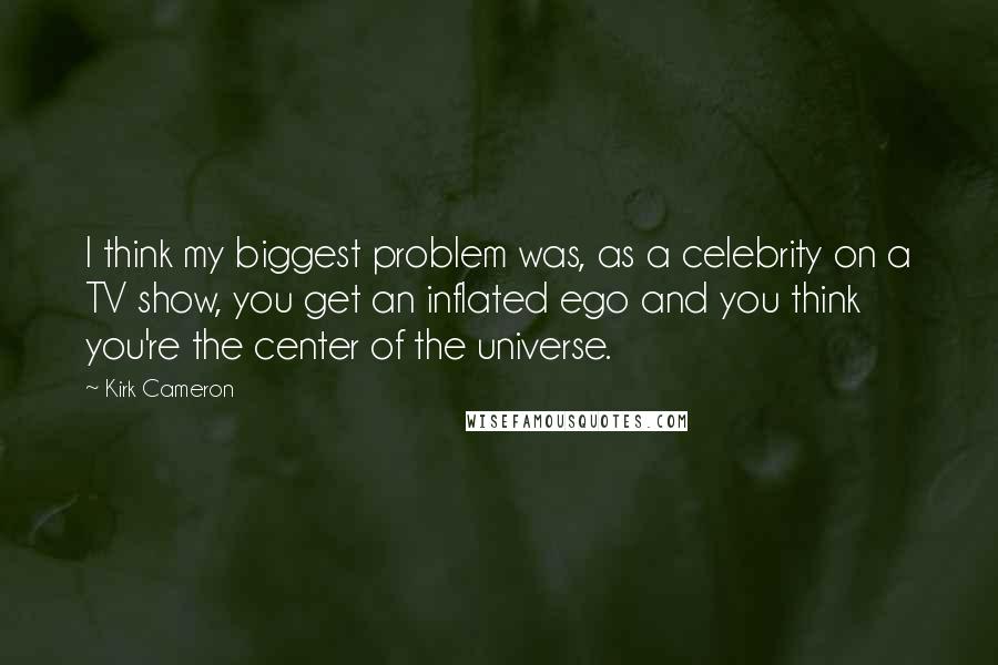 Kirk Cameron quotes: I think my biggest problem was, as a celebrity on a TV show, you get an inflated ego and you think you're the center of the universe.