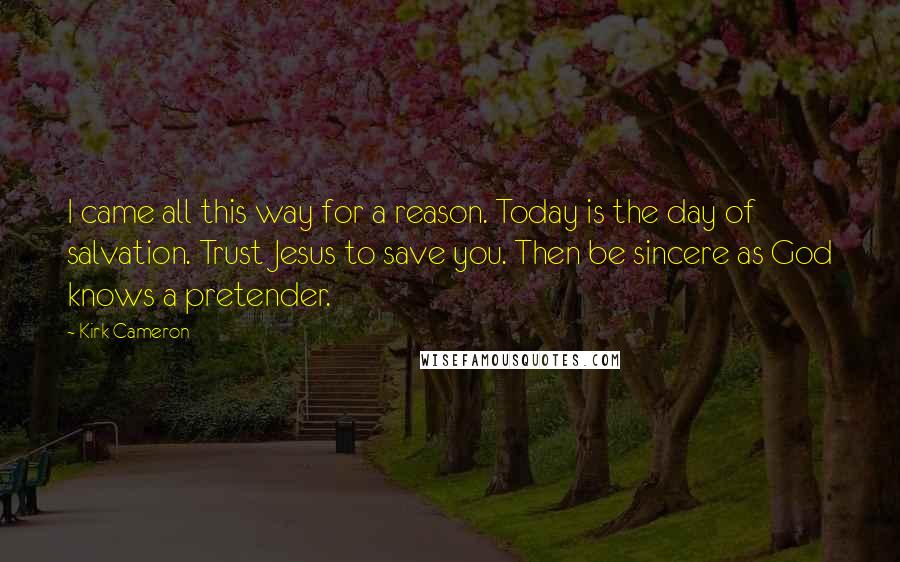 Kirk Cameron quotes: I came all this way for a reason. Today is the day of salvation. Trust Jesus to save you. Then be sincere as God knows a pretender.