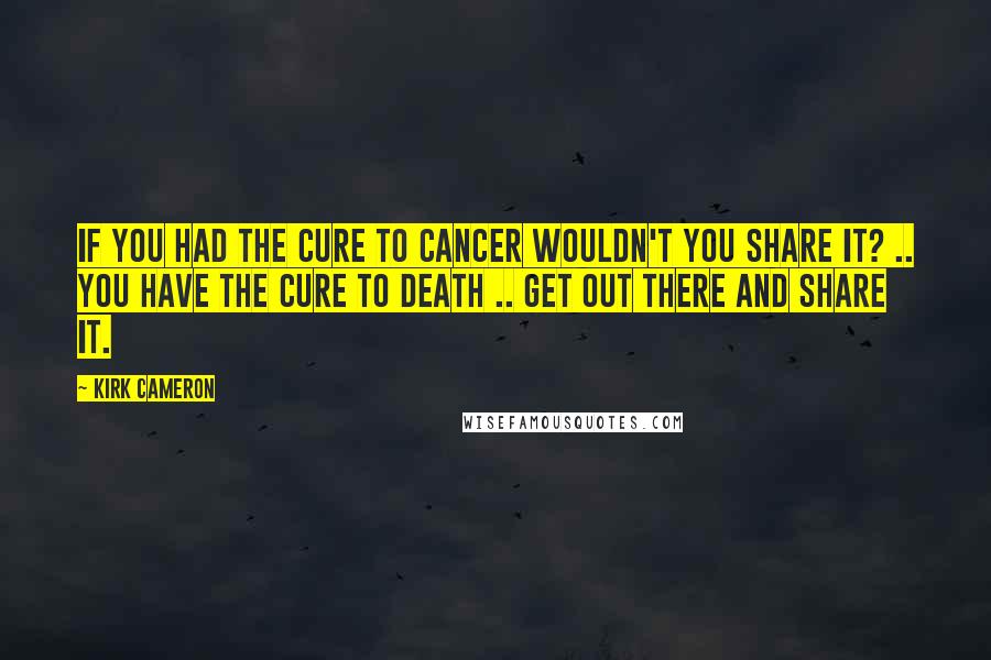 Kirk Cameron quotes: If you had the cure to cancer wouldn't you share it? .. You have the cure to death .. get out there and share it.