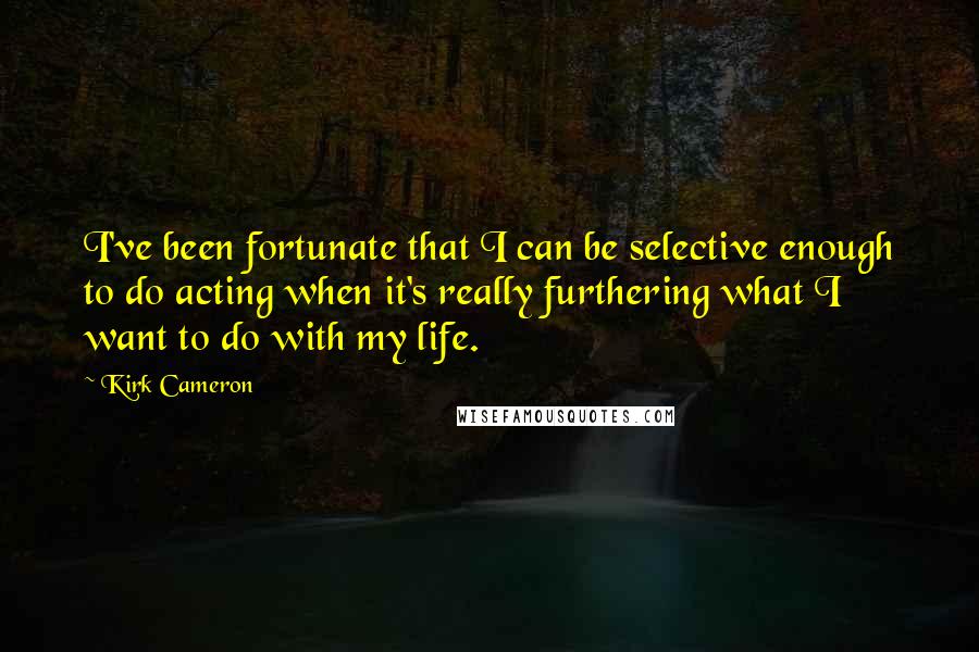 Kirk Cameron quotes: I've been fortunate that I can be selective enough to do acting when it's really furthering what I want to do with my life.