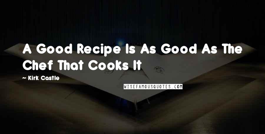 Kirk Castle quotes: A Good Recipe Is As Good As The Chef That Cooks It