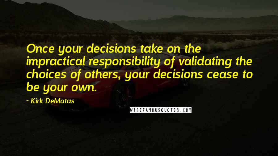 Kirk DeMatas quotes: Once your decisions take on the impractical responsibility of validating the choices of others, your decisions cease to be your own.