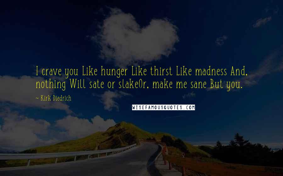 Kirk Diedrich quotes: I crave you Like hunger Like thirst Like madness And, nothing Will sate or slakeOr, make me sane But you.