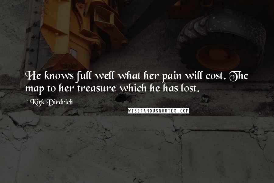 Kirk Diedrich quotes: He knows full well what her pain will cost. The map to her treasure which he has lost.