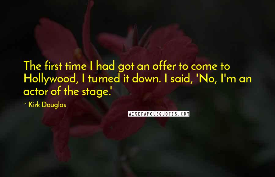 Kirk Douglas quotes: The first time I had got an offer to come to Hollywood, I turned it down. I said, 'No, I'm an actor of the stage.'