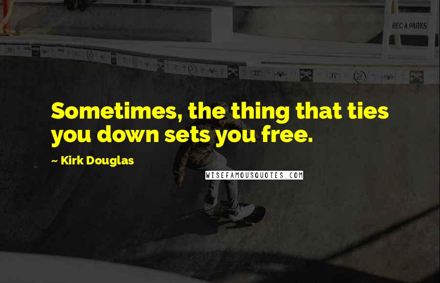 Kirk Douglas quotes: Sometimes, the thing that ties you down sets you free.