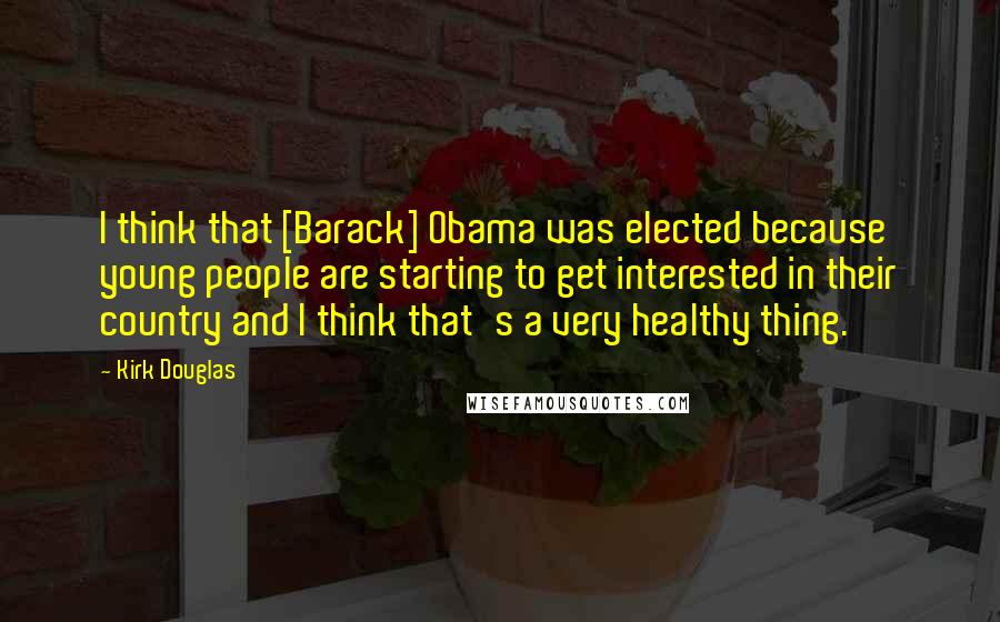 Kirk Douglas quotes: I think that [Barack] Obama was elected because young people are starting to get interested in their country and I think that's a very healthy thing.